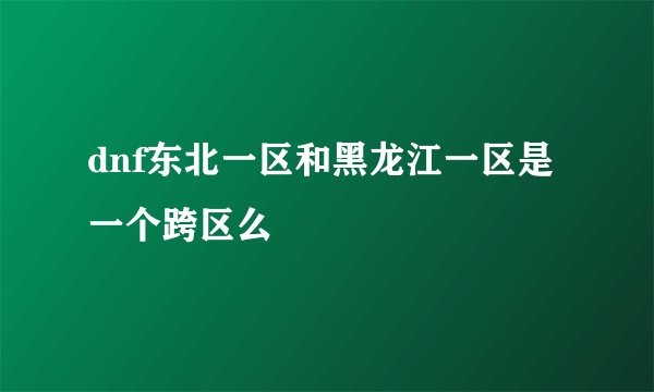 dnf东北一区和黑龙江一区是一个跨区么