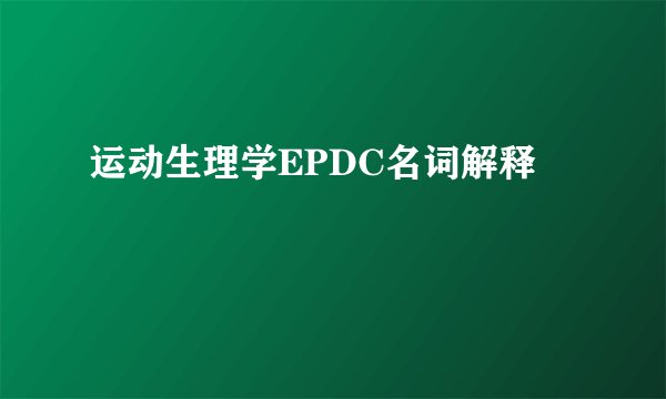 运动生理学EPDC名词解释