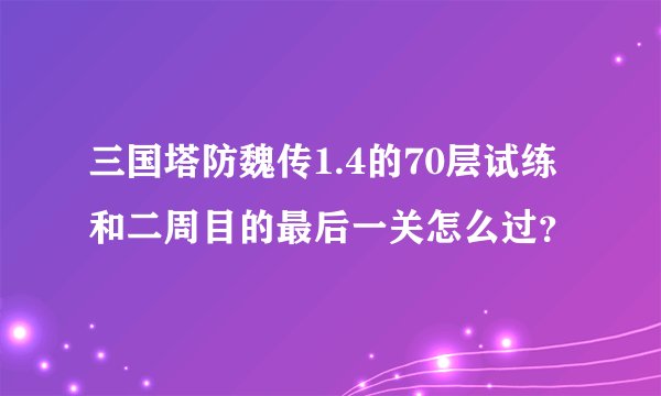 三国塔防魏传1.4的70层试练和二周目的最后一关怎么过？