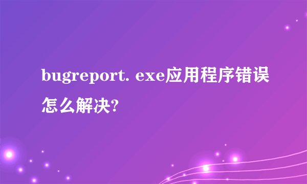 bugreport. exe应用程序错误怎么解决?