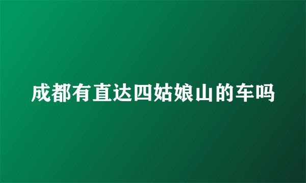 成都有直达四姑娘山的车吗