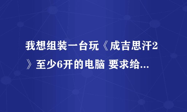 我想组装一台玩《成吉思汗2》至少6开的电脑 要求给详细配置