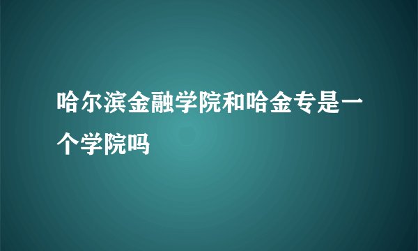 哈尔滨金融学院和哈金专是一个学院吗
