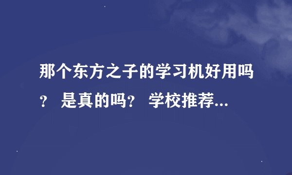 那个东方之子的学习机好用吗？ 是真的吗？ 学校推荐的..... 不知道该不该买.......
