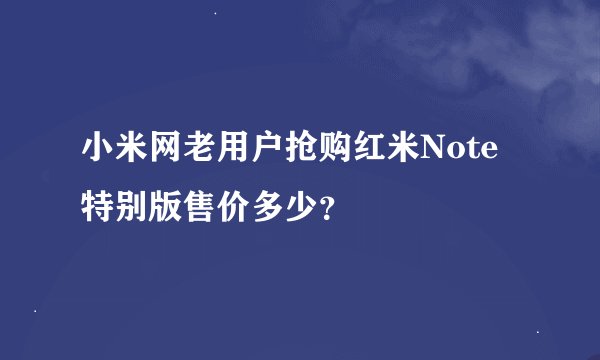 小米网老用户抢购红米Note特别版售价多少？