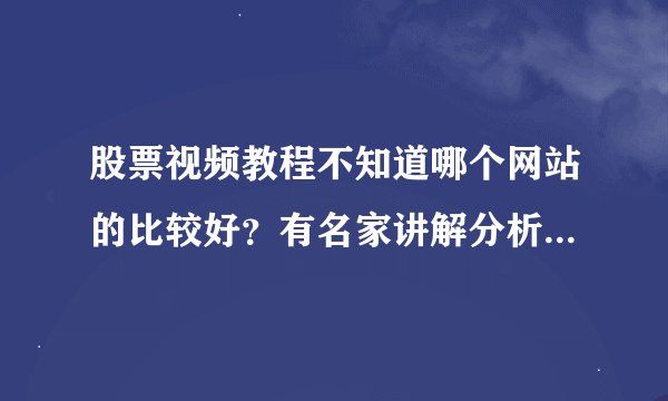 股票视频教程不知道哪个网站的比较好？有名家讲解分析还能在线咨询的股票学习网站最好，我是个新手炒股