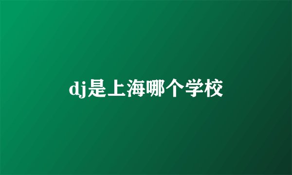 dj是上海哪个学校