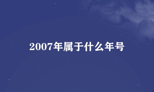 2007年属于什么年号