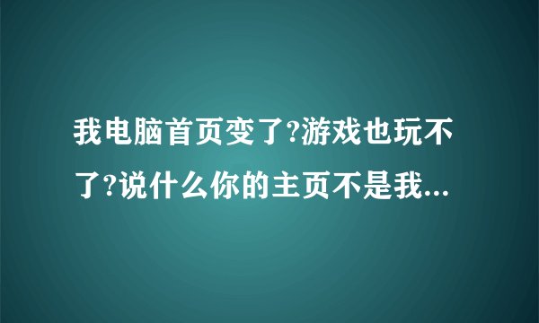 我电脑首页变了?游戏也玩不了?说什么你的主页不是我们赞助商www.qq5.Com