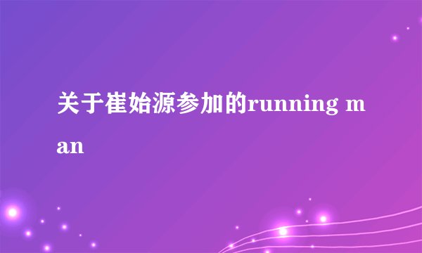 关于崔始源参加的running man