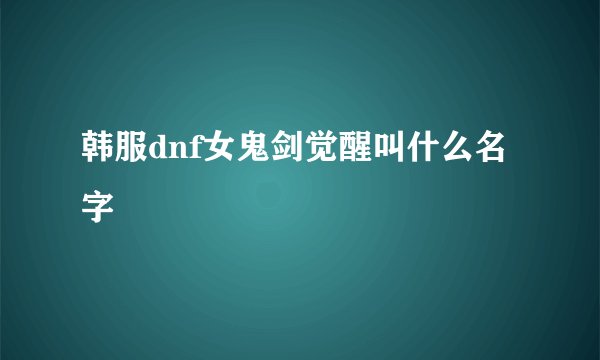 韩服dnf女鬼剑觉醒叫什么名字