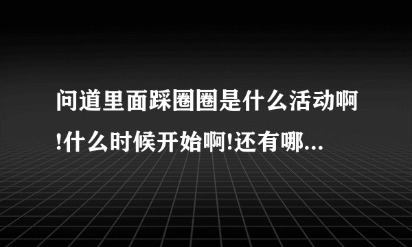 问道里面踩圈圈是什么活动啊!什么时候开始啊!还有哪些这样的活动啊!