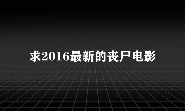 求2016最新的丧尸电影