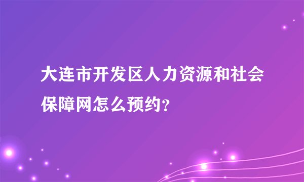 大连市开发区人力资源和社会保障网怎么预约？