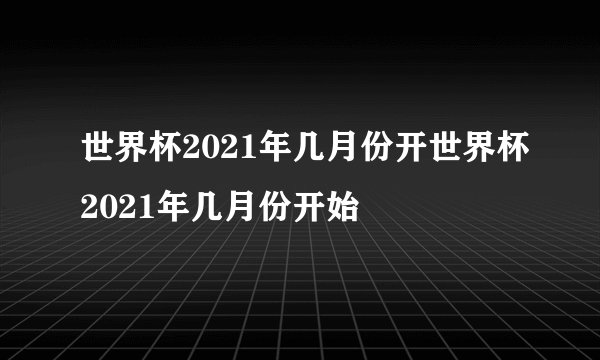 世界杯2021年几月份开世界杯2021年几月份开始
