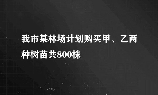 我市某林场计划购买甲、乙两种树苗共800株