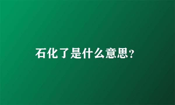 石化了是什么意思？