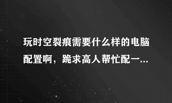 玩时空裂痕需要什么样的电脑配置啊，跪求高人帮忙配一台高性价比电脑，预算4000大洋左右