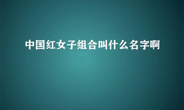 中国红女子组合叫什么名字啊