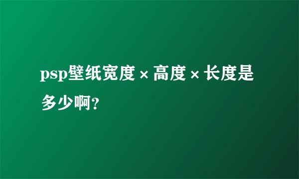 psp壁纸宽度×高度×长度是多少啊？
