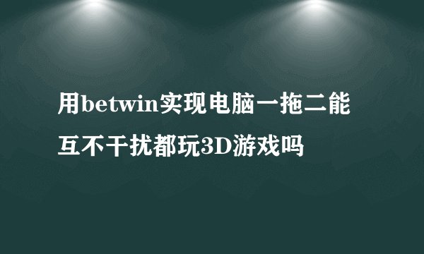 用betwin实现电脑一拖二能互不干扰都玩3D游戏吗
