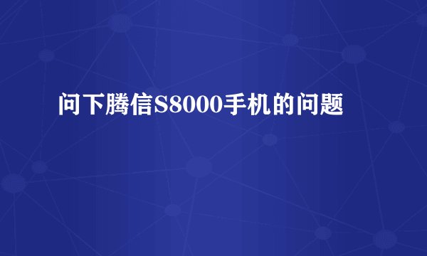 问下腾信S8000手机的问题