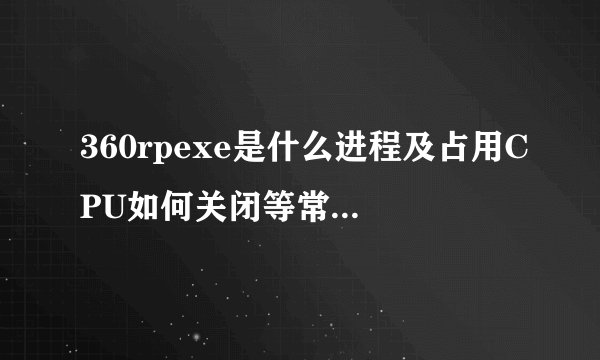 360rpexe是什么进程及占用CPU如何关闭等常见问题介绍