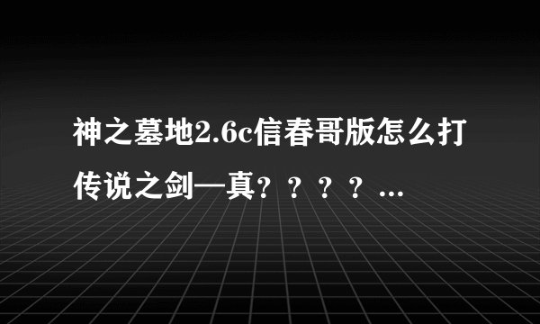 神之墓地2.6c信春哥版怎么打传说之剑—真？？？？在哪里打昊天...