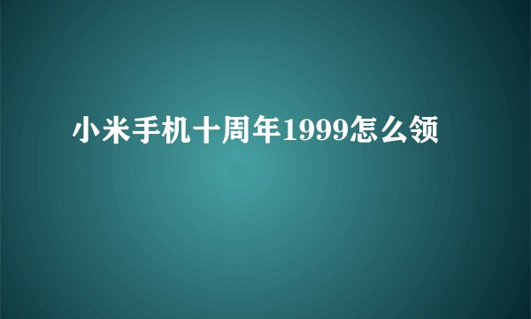 小米手机十周年1999怎么领
