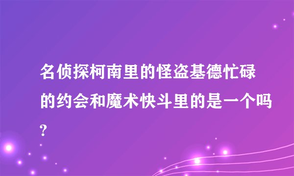 名侦探柯南里的怪盗基德忙碌的约会和魔术快斗里的是一个吗?