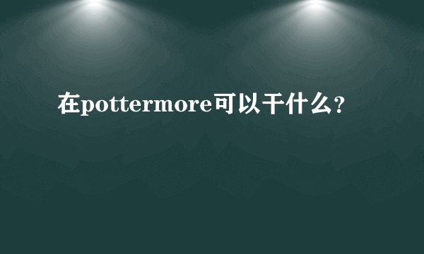 在pottermore可以干什么？