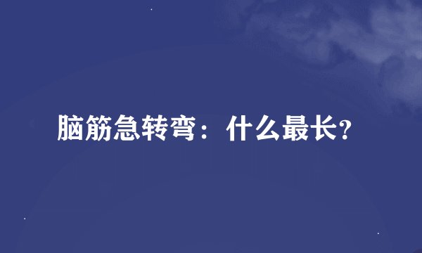 脑筋急转弯：什么最长？