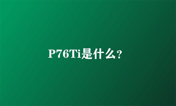 P76Ti是什么？