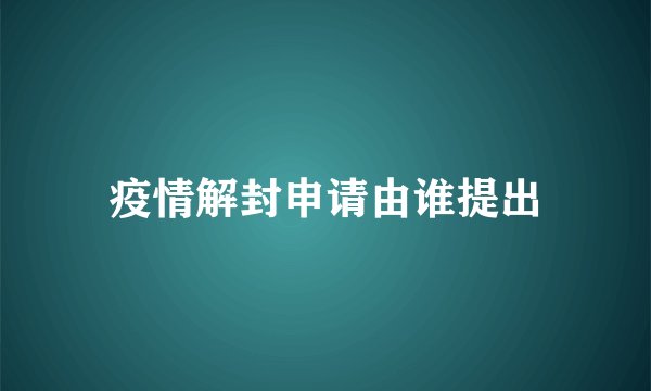 疫情解封申请由谁提出