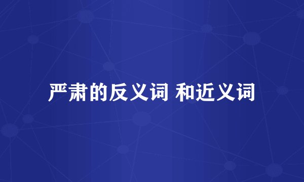 严肃的反义词 和近义词