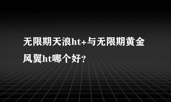 无限期天浪ht+与无限期黄金风翼ht哪个好？