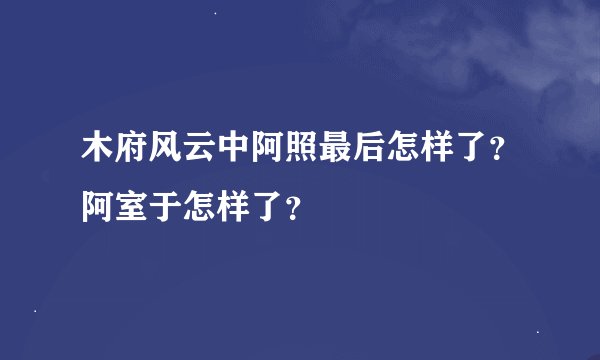 木府风云中阿照最后怎样了？阿室于怎样了？