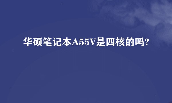 华硕笔记本A55V是四核的吗?
