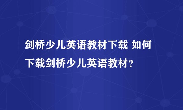 剑桥少儿英语教材下载 如何下载剑桥少儿英语教材？