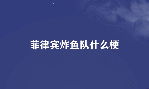 菲律宾炸鱼队什么梗