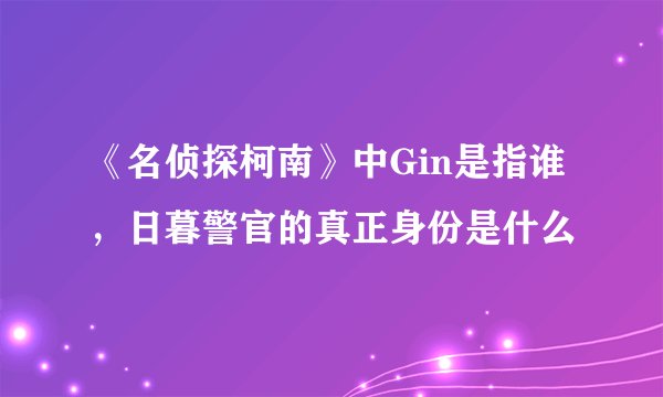 《名侦探柯南》中Gin是指谁，日暮警官的真正身份是什么
