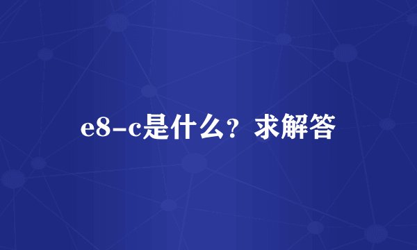 e8-c是什么？求解答