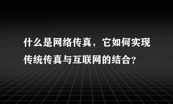 什么是网络传真，它如何实现传统传真与互联网的结合？
