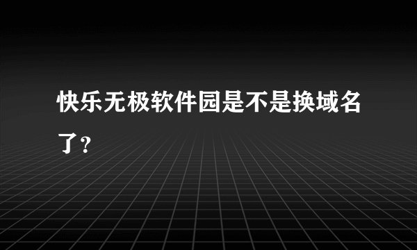 快乐无极软件园是不是换域名了？