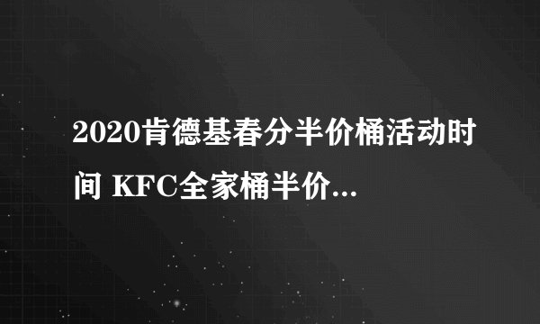 2020肯德基春分半价桶活动时间 KFC全家桶半价后多少钱