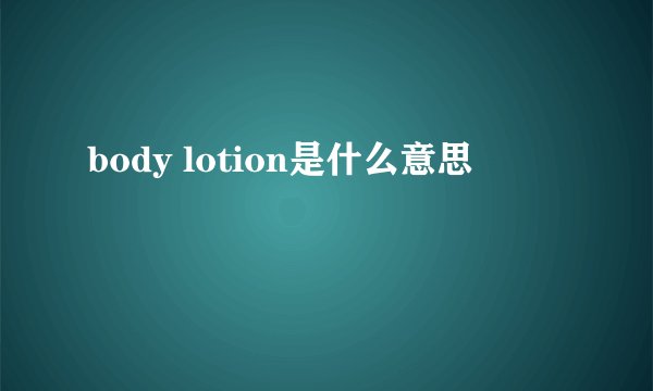 body lotion是什么意思