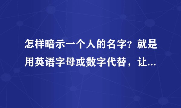 怎样暗示一个人的名字？就是用英语字母或数字代替，让别人猜不到，越难想到越好！！