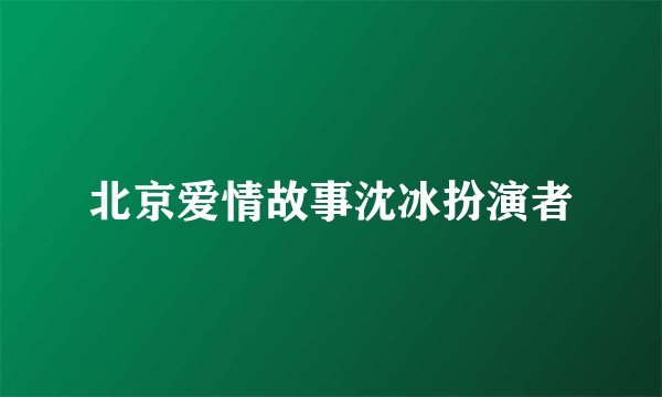 北京爱情故事沈冰扮演者