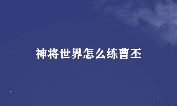 神将世界怎么练曹丕