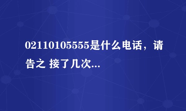 02110105555是什么电话，请告之 接了几次都没人说话